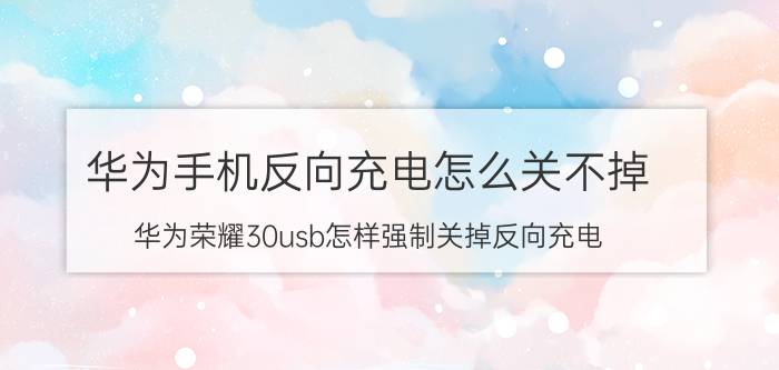 华为手机反向充电怎么关不掉 华为荣耀30usb怎样强制关掉反向充电？